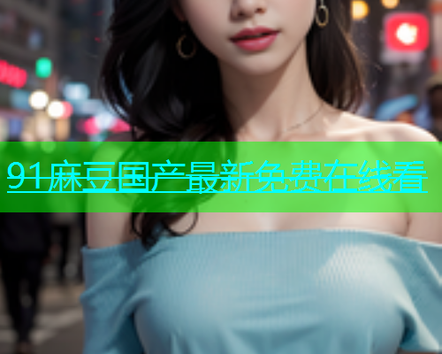 91麻豆国产最新免费在线看