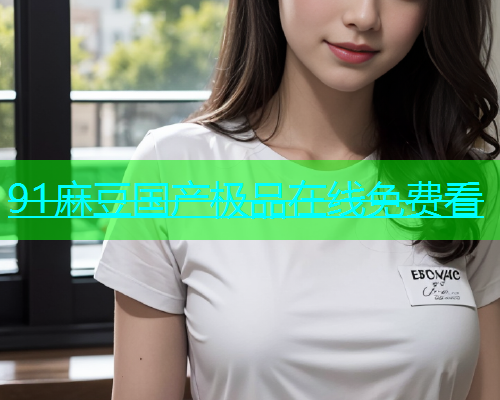 91麻豆国产极品在线免费看