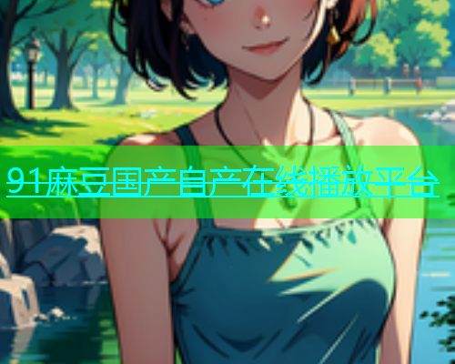 91麻豆国产自产在线播放平台