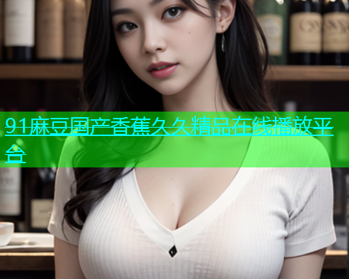 91麻豆国产香蕉久久精品在线播放平台