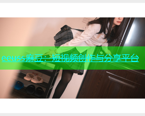 eeuss麻豆：短视频创作与分享平台