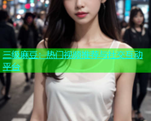 三级麻豆：热门视频推荐与社交互动平台