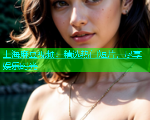 上海麻豆视频：精选热门短片，尽享娱乐时光
