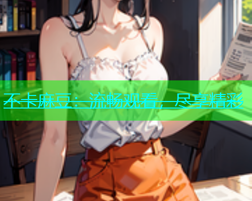 不卡麻豆：流畅观看，尽享精彩