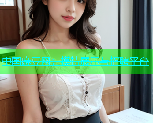 中国麻豆网：模特展示与招聘平台