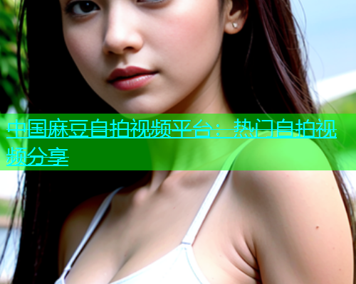 中国麻豆自拍视频平台：热门自拍视频分享