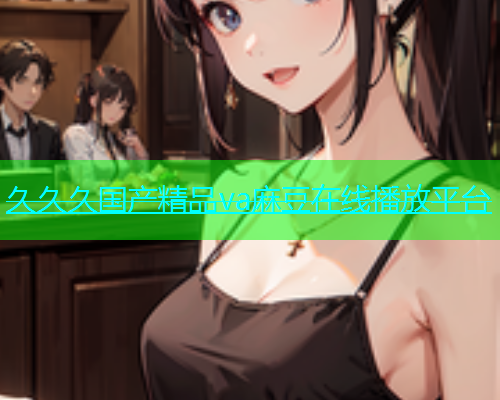 久久久国产精品va麻豆在线播放平台