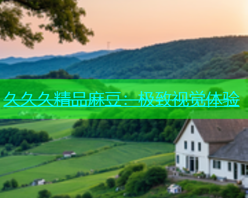 久久久精品麻豆：极致视觉体验