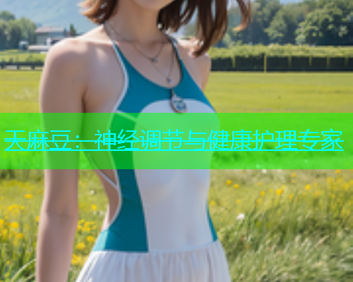 天麻豆：神经调节与健康护理专家