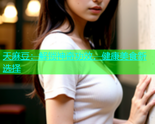 天麻豆：解锁神奇功效，健康美食新选择