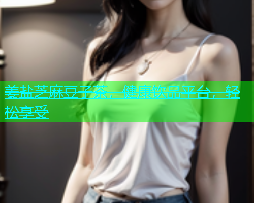 姜盐芝麻豆子茶，健康饮品平台，轻松享受
