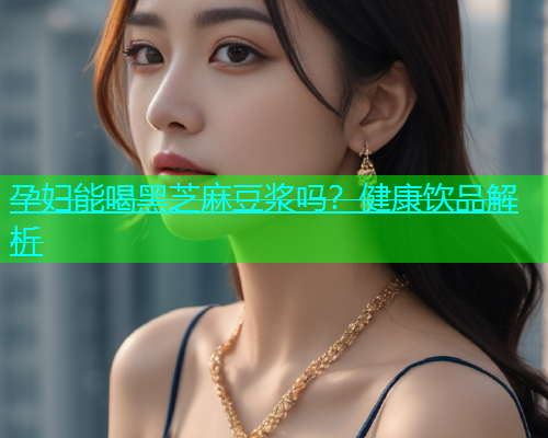 孕妇能喝黑芝麻豆浆吗？健康饮品解析