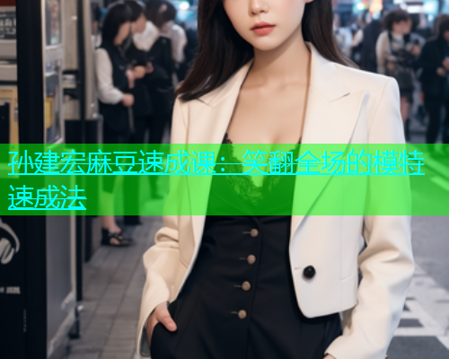 孙建宏麻豆速成课：笑翻全场的模特速成法