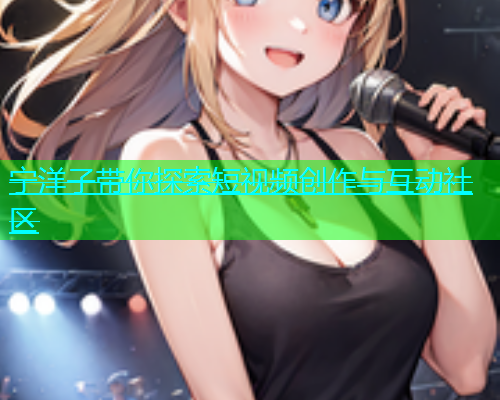 宁洋子带你探索短视频创作与互动社区