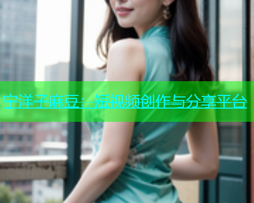 宁洋子麻豆：短视频创作与分享平台