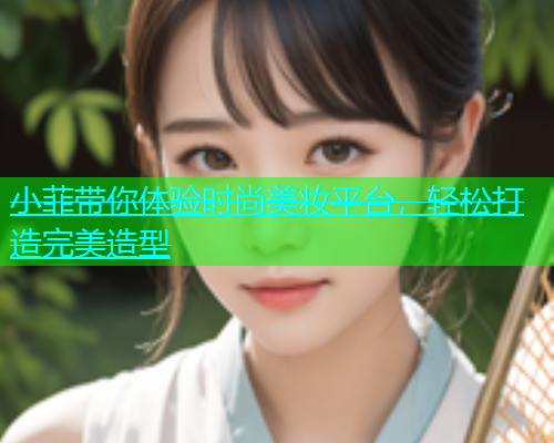 小菲带你体验时尚美妆平台，轻松打造完美造型