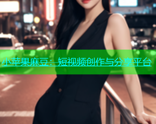小苹果麻豆：短视频创作与分享平台