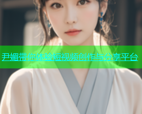尹媚带你体验短视频创作与分享平台