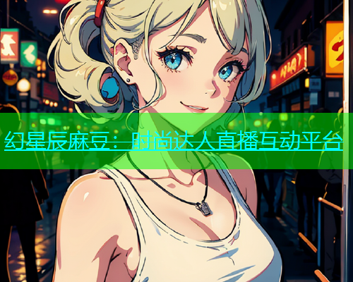幻星辰麻豆：时尚达人直播互动平台