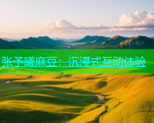 张予曦麻豆：沉浸式互动体验