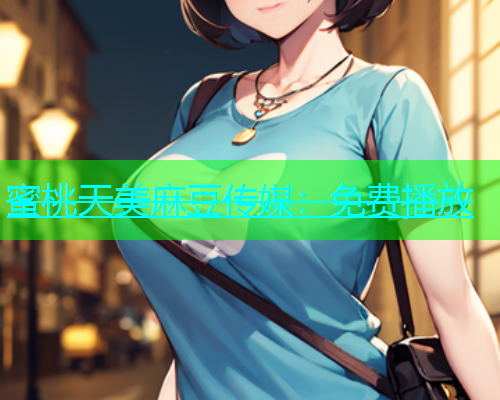 蜜桃天美麻豆传媒：免费播放