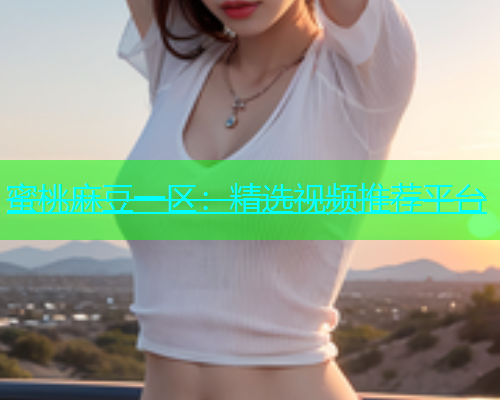 蜜桃麻豆一区：精选视频推荐平台