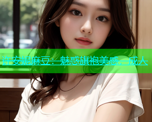 许安妮麻豆：魅惑旗袍美感，成人
