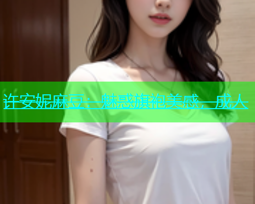 许安妮麻豆：魅惑旗袍美感，成人
