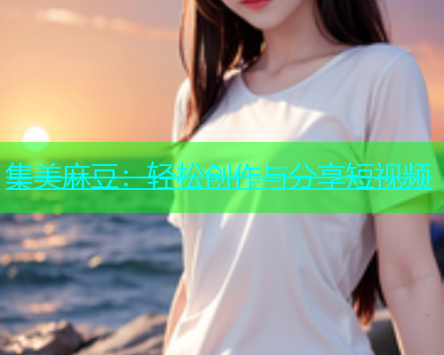 集美麻豆：轻松创作与分享短视频
