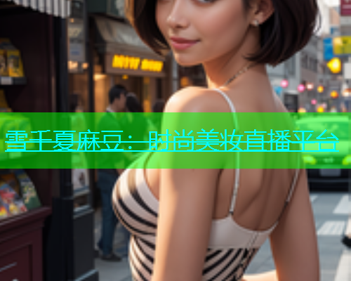 雪千夏麻豆：时尚美妆直播平台