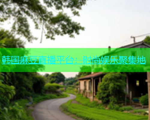 韩国麻豆直播平台：时尚娱乐聚集地