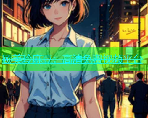 顾美玲麻豆：高清免费视频平台