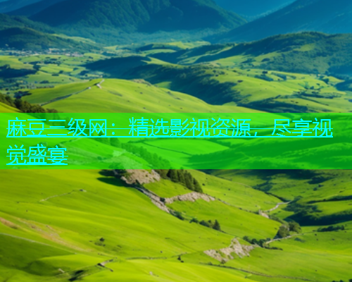 麻豆三级网：精选影视资源，尽享视觉盛宴