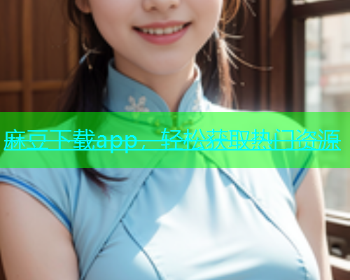 麻豆下载app，轻松获取热门资源