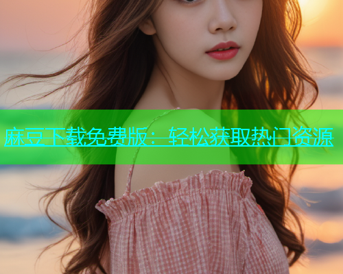 麻豆下载免费版：轻松获取热门资源