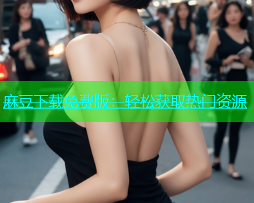 麻豆下载免费版：轻松获取热门资源