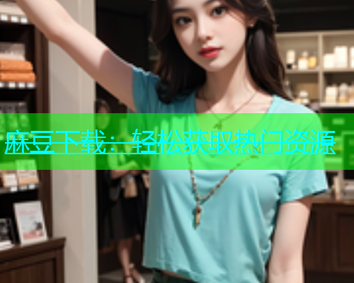 麻豆下载：轻松获取热门资源