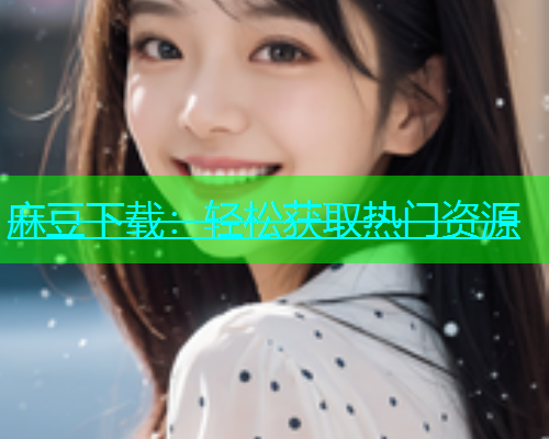麻豆下载：轻松获取热门资源