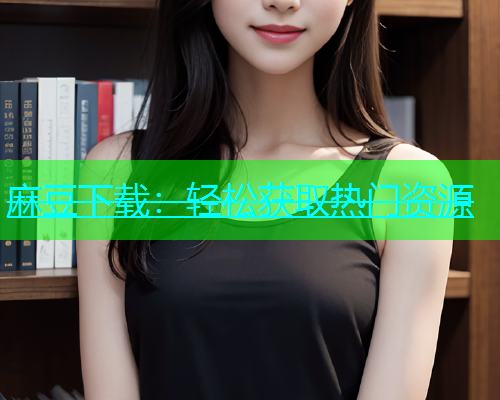 麻豆下载：轻松获取热门资源
