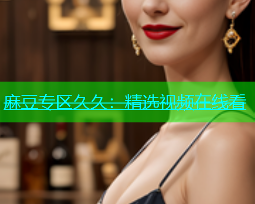 麻豆专区久久：精选视频在线看