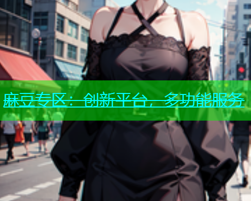 麻豆专区：创新平台，多功能服务