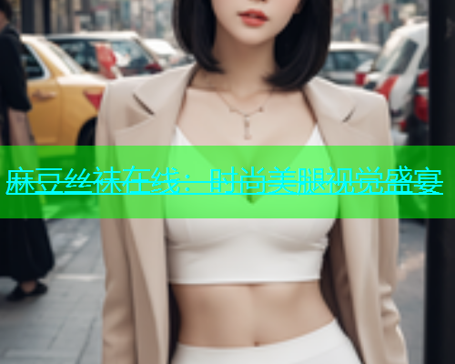 麻豆丝袜在线：时尚美腿视觉盛宴