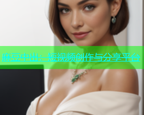 麻豆中出：短视频创作与分享平台