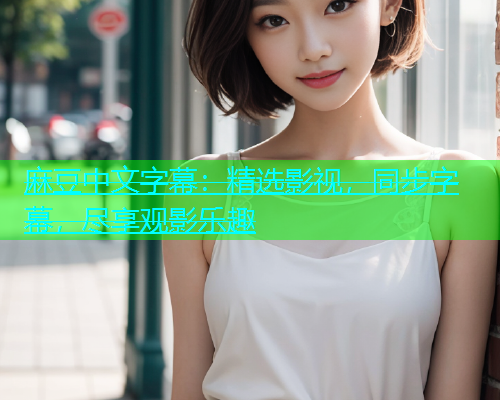 麻豆中文字幕：精选影视，同步字幕，尽享观影乐趣
