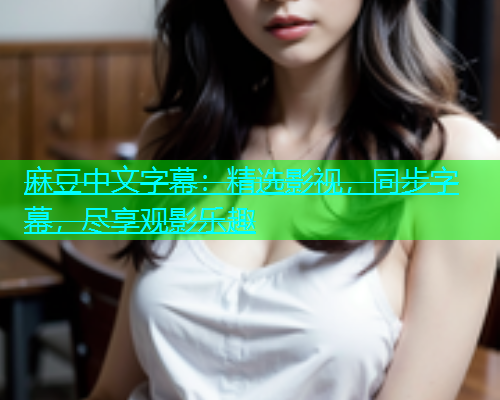 麻豆中文字幕：精选影视，同步字幕，尽享观影乐趣