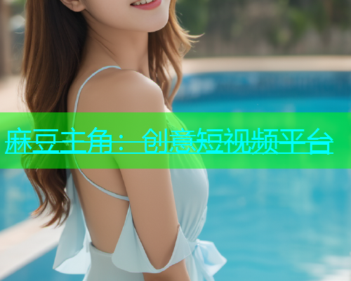 麻豆主角：创意短视频平台