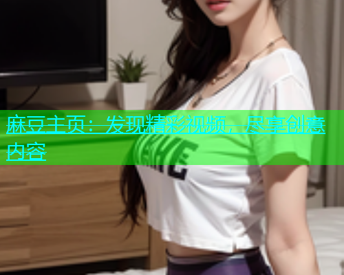 麻豆主页：发现精彩视频，尽享创意内容