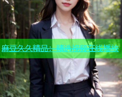 麻豆久久精品：精选视频在线播放