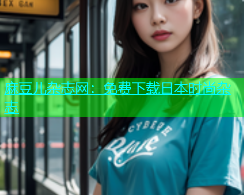 麻豆儿杂志网：免费下载日本时尚杂志