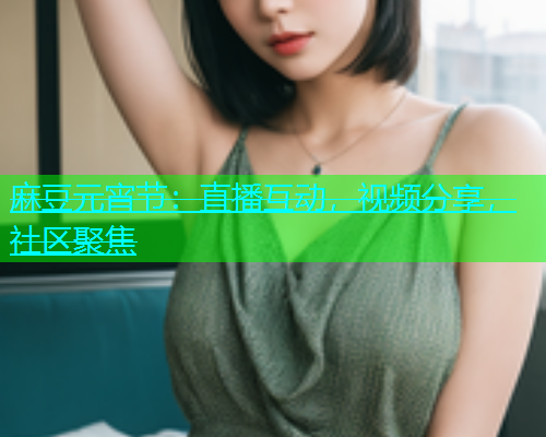 麻豆元宵节：直播互动，视频分享，社区聚焦
